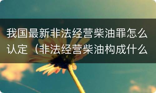 我国最新非法经营柴油罪怎么认定（非法经营柴油构成什么罪）