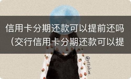 信用卡分期还款可以提前还吗（交行信用卡分期还款可以提前还吗）