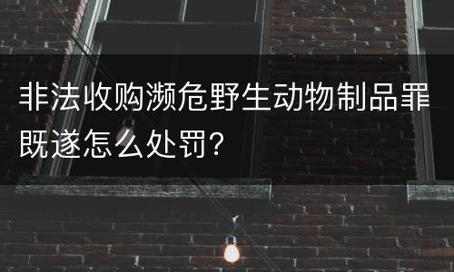 非法收购濒危野生动物制品罪既遂怎么处罚？