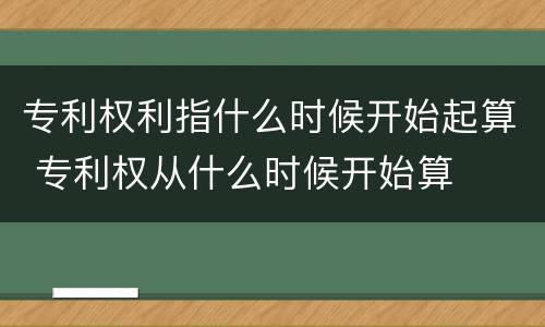 专利权利指什么时候开始起算 专利权从什么时候开始算