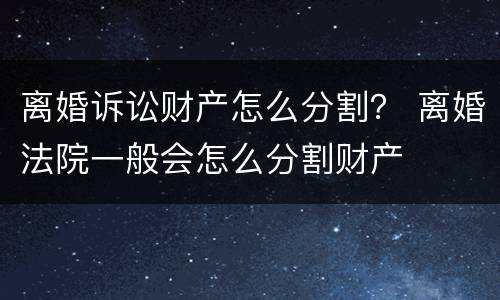 离婚诉讼财产怎么分割？ 离婚法院一般会怎么分割财产
