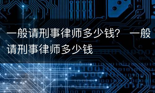 一般请刑事律师多少钱？ 一般请刑事律师多少钱