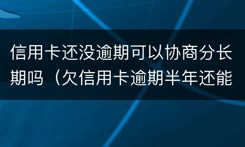 信用卡还没逾期可以协商分长期吗（欠信用卡逾期半年还能不能协商）