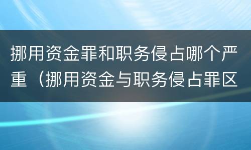 挪用资金罪和职务侵占哪个严重（挪用资金与职务侵占罪区别）