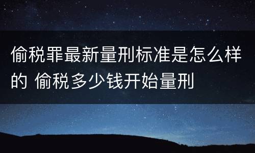 偷税罪最新量刑标准是怎么样的 偷税多少钱开始量刑
