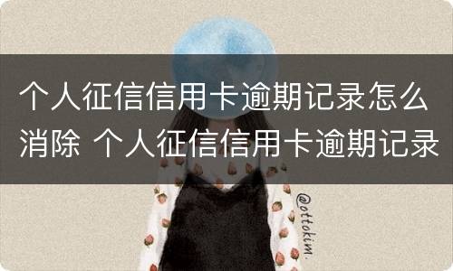 个人征信信用卡逾期记录怎么消除 个人征信信用卡逾期记录怎么消除啊