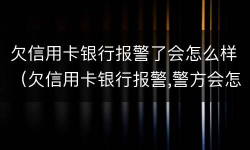欠信用卡银行报警了会怎么样（欠信用卡银行报警,警方会怎么处理）
