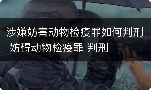 涉嫌妨害动物检疫罪如何判刑 妨碍动物检疫罪 判刑