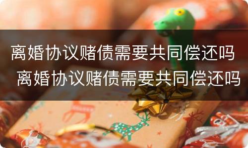 离婚协议赌债需要共同偿还吗 离婚协议赌债需要共同偿还吗怎么写