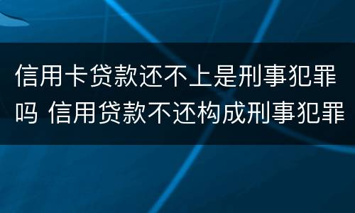 信用卡贷款还不上是刑事犯罪吗 信用贷款不还构成刑事犯罪