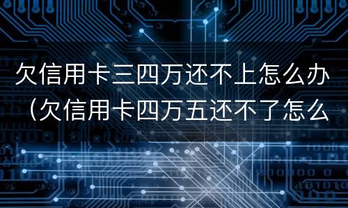 欠信用卡三四万还不上怎么办（欠信用卡四万五还不了怎么办）