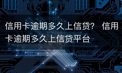 信用卡逾期多久上信贷？ 信用卡逾期多久上信贷平台