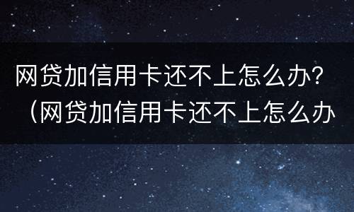 网贷加信用卡还不上怎么办？（网贷加信用卡还不上怎么办呀）