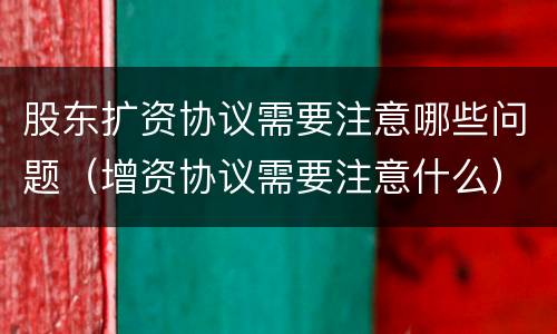 股东扩资协议需要注意哪些问题（增资协议需要注意什么）