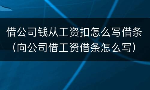 借公司钱从工资扣怎么写借条（向公司借工资借条怎么写）