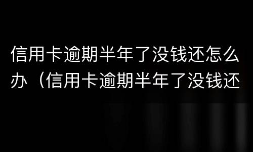 信用卡逾期半年了没钱还怎么办（信用卡逾期半年了没钱还怎么办,我没办法了）