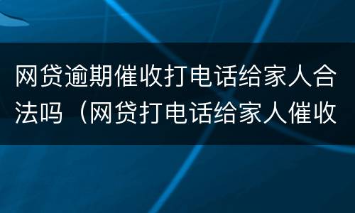 网贷逾期催收打电话给家人合法吗（网贷打电话给家人催收违法么）