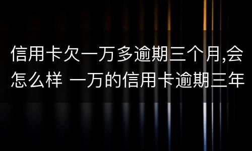 信用卡欠一万多逾期三个月,会怎么样 一万的信用卡逾期三年会怎样