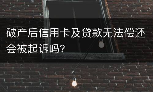 破产后信用卡及贷款无法偿还会被起诉吗？
