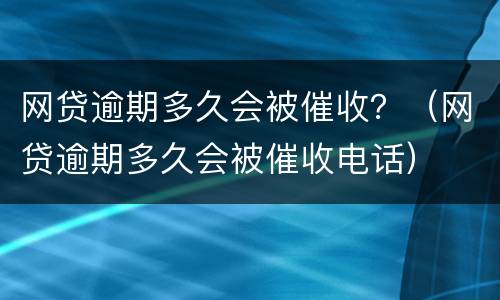 网贷逾期多久会被催收？（网贷逾期多久会被催收电话）
