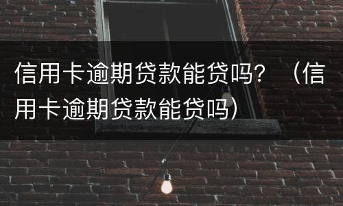 信用卡逾期贷款能贷吗？（信用卡逾期贷款能贷吗）