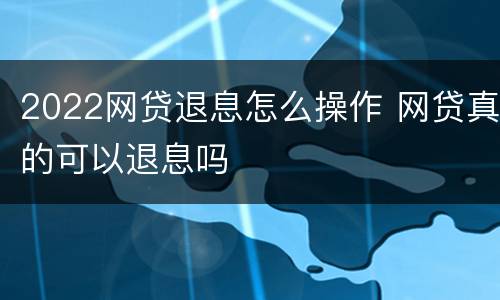 2022网贷退息怎么操作 网贷真的可以退息吗