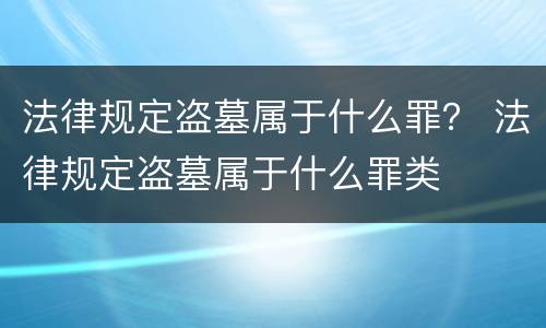 法律规定盗墓属于什么罪？ 法律规定盗墓属于什么罪类