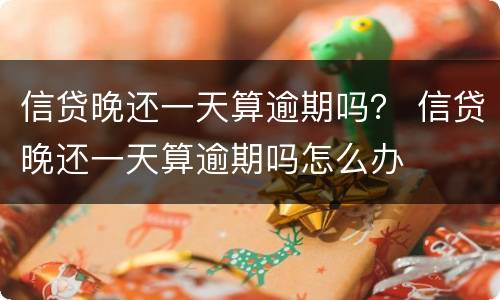 信贷晚还一天算逾期吗？ 信贷晚还一天算逾期吗怎么办