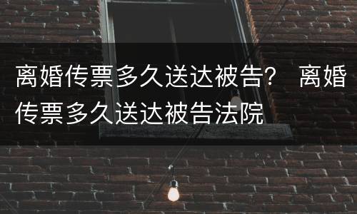 离婚传票多久送达被告？ 离婚传票多久送达被告法院