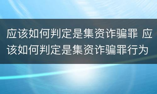 应该如何判定是集资诈骗罪 应该如何判定是集资诈骗罪行为