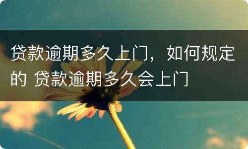 贷款逾期多久上门，如何规定的 贷款逾期多久会上门