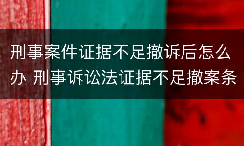 刑事案件证据不足撤诉后怎么办 刑事诉讼法证据不足撤案条款