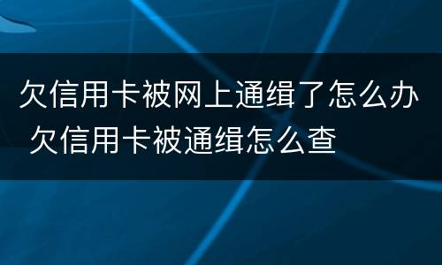 欠信用卡被网上通缉了怎么办 欠信用卡被通缉怎么查