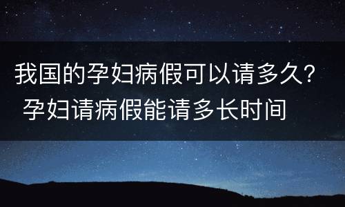 我国的孕妇病假可以请多久？ 孕妇请病假能请多长时间