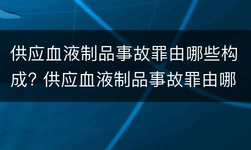 供应血液制品事故罪由哪些构成? 供应血液制品事故罪由哪些构成犯罪
