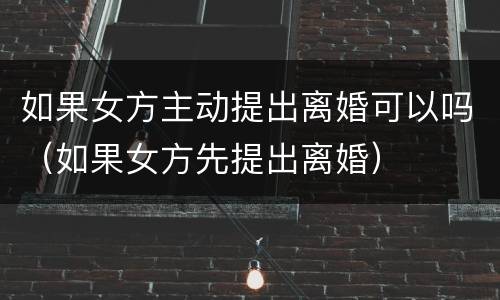 如果女方主动提出离婚可以吗（如果女方先提出离婚）