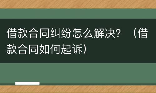 借款合同纠纷怎么解决？（借款合同如何起诉）