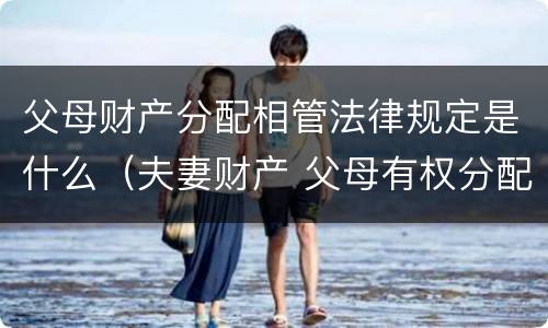 父母财产分配相管法律规定是什么（夫妻财产 父母有权分配吗）