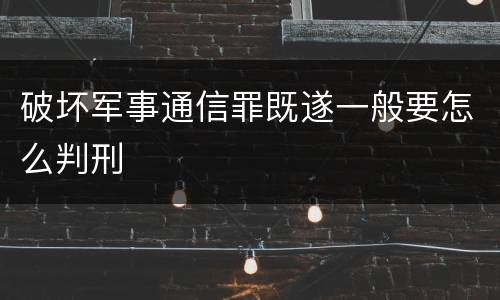 破坏军事通信罪既遂一般要怎么判刑
