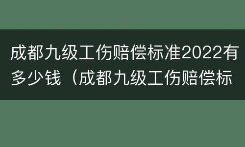 成都九级工伤赔偿标准2022有多少钱（成都九级工伤赔偿标准2020有多少钱）