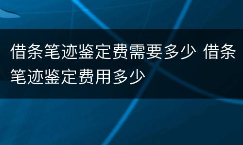 借条笔迹鉴定费需要多少 借条笔迹鉴定费用多少
