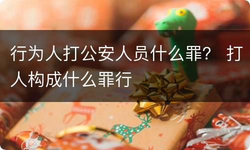 行为人打公安人员什么罪？ 打人构成什么罪行