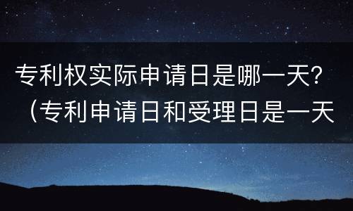 专利权实际申请日是哪一天？（专利申请日和受理日是一天吗）