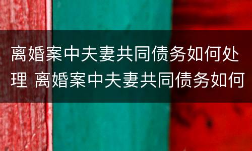 离婚案中夫妻共同债务如何处理 离婚案中夫妻共同债务如何处理好