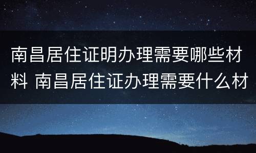 南昌居住证明办理需要哪些材料 南昌居住证办理需要什么材料