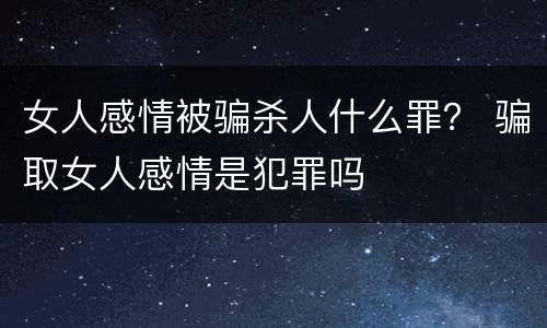 女人感情被骗杀人什么罪？ 骗取女人感情是犯罪吗