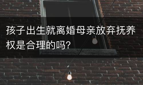 孩子出生就离婚母亲放弃抚养权是合理的吗？