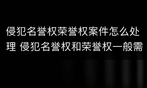 侵犯名誉权荣誉权案件怎么处理 侵犯名誉权和荣誉权一般需要承担什么民事责任?
