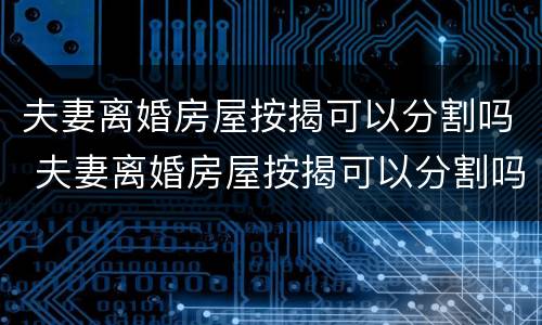 夫妻离婚房屋按揭可以分割吗 夫妻离婚房屋按揭可以分割吗