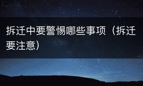 拆迁中要警惕哪些事项（拆迁要注意）